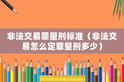 非法交易罪量刑標(biāo)準(zhǔn)（非法交易怎么定罪量刑多少）