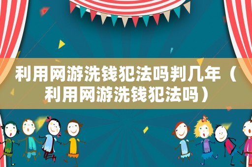 利用網游洗錢犯法嗎判幾年（利用網游洗錢犯法嗎）