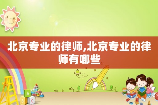 北京專業(yè)的律師,北京專業(yè)的律師有哪些