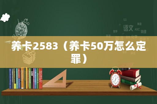 養(yǎng)卡2583（養(yǎng)卡50萬(wàn)怎么定罪）