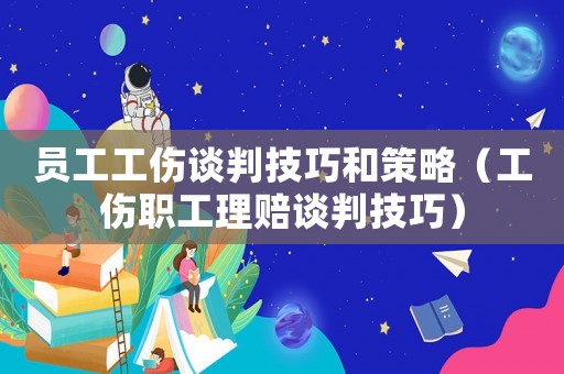 員工工傷談判技巧和策略（工傷職工理賠談判技巧）