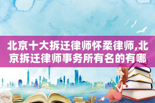 北京十大拆遷律師懷柔律師,北京拆遷律師事務(wù)所有名的有哪些?
