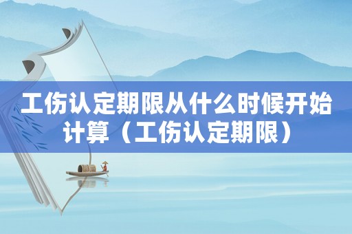 工傷認(rèn)定期限從什么時(shí)候開(kāi)始計(jì)算（工傷認(rèn)定期限）