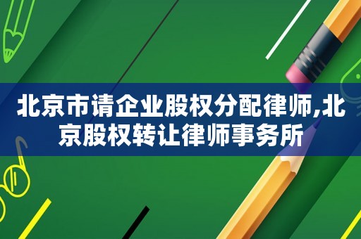 北京市請(qǐng)企業(yè)股權(quán)分配律師,北京股權(quán)轉(zhuǎn)讓律師事務(wù)所