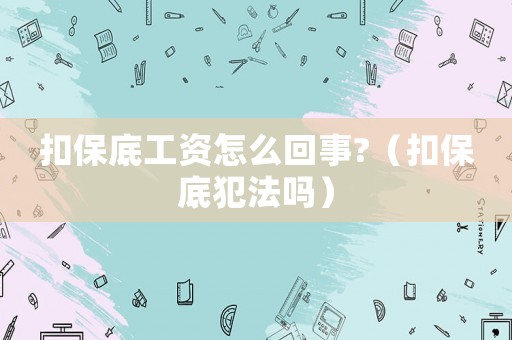 扣保底工資怎么回事?（扣保底犯法嗎）