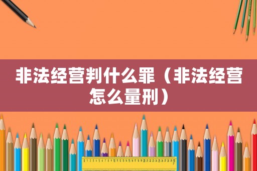 非法經(jīng)營(yíng)判什么罪（非法經(jīng)營(yíng)怎么量刑）