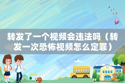 轉(zhuǎn)發(fā)了一個(gè)視頻會違法嗎（轉(zhuǎn)發(fā)一次恐怖視頻怎么定罪）