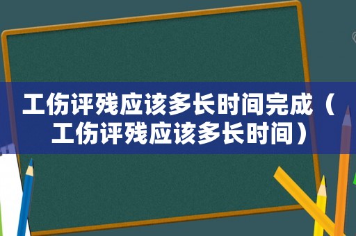 工傷評殘應(yīng)該多長時間完成（工傷評殘應(yīng)該多長時間）