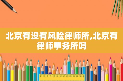 北京有沒有風(fēng)險(xiǎn)律師所,北京有律師事務(wù)所嗎