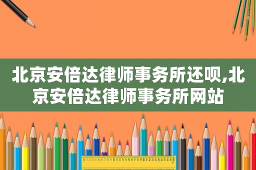 北京安倍達(dá)律師事務(wù)所還唄,北京安倍達(dá)律師事務(wù)所網(wǎng)站
