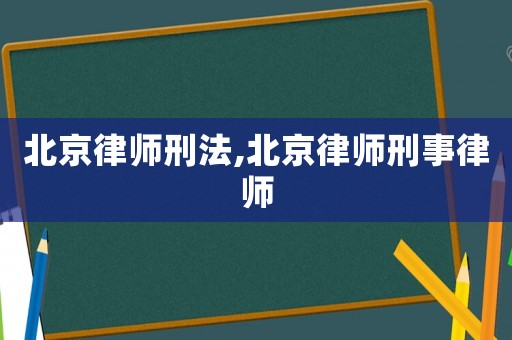 北京律師刑法,北京律師刑事律師