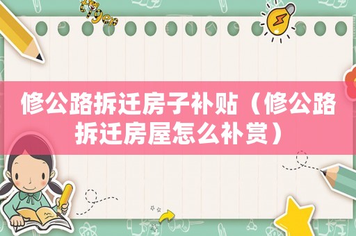 修公路拆遷房子補貼（修公路拆遷房屋怎么補賞）