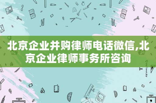 北京企業(yè)并購律師電話微信,北京企業(yè)律師事務所咨詢