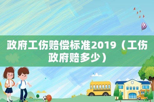政府工傷賠償標(biāo)準(zhǔn)2019（工傷政府賠多少）