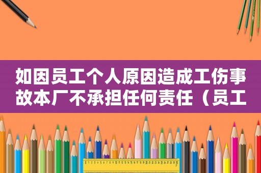 如因員工個人原因造成工傷事故本廠不承擔任何責任（員工個人原因發(fā)生工傷嗎）