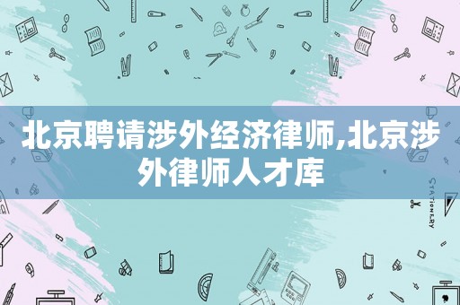 北京聘請(qǐng)涉外經(jīng)濟(jì)律師,北京涉外律師人才庫(kù)