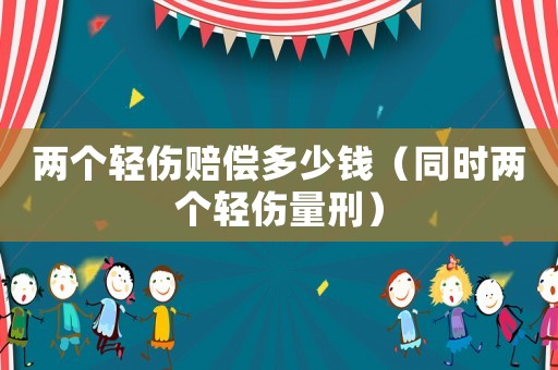兩個(gè)輕傷賠償多少錢（同時(shí)兩個(gè)輕傷量刑）