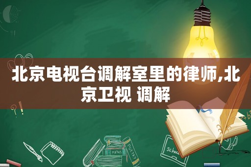 北京電視臺調(diào)解室里的律師,北京衛(wèi)視 調(diào)解