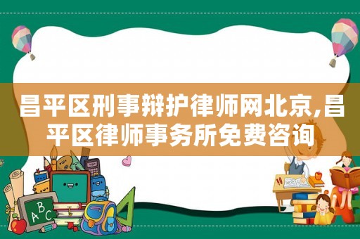昌平區(qū)刑事辯護律師網北京,昌平區(qū)律師事務所免費咨詢