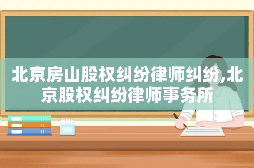 北京房山股權(quán)糾紛律師糾紛,北京股權(quán)糾紛律師事務(wù)所