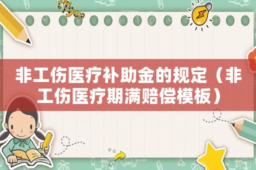 非工傷醫(yī)療補(bǔ)助金的規(guī)定（非工傷醫(yī)療期滿賠償模板）