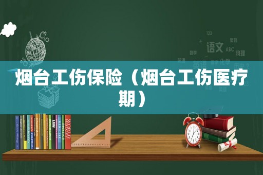 煙臺工傷保險（煙臺工傷醫(yī)療期）