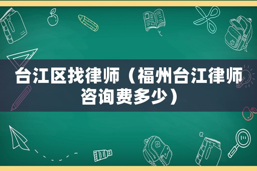 臺(tái)江區(qū)找律師（福州臺(tái)江律師咨詢費(fèi)多少）