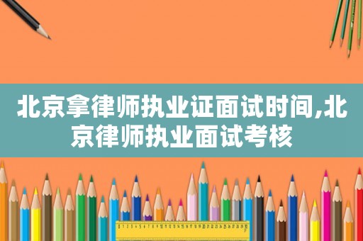 北京拿律師執(zhí)業(yè)證面試時間,北京律師執(zhí)業(yè)面試考核