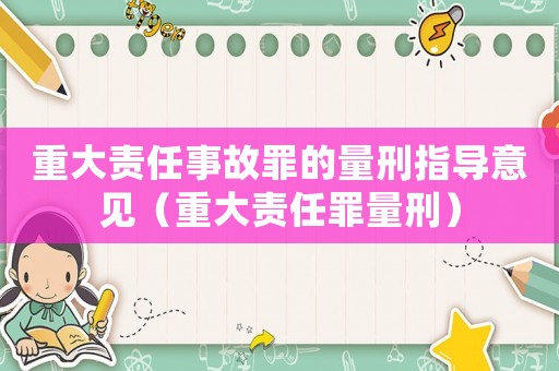 重大責(zé)任事故罪的量刑指導(dǎo)意見（重大責(zé)任罪量刑）