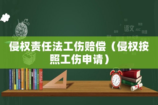 侵權(quán)責任法工傷賠償（侵權(quán)按照工傷申請）
