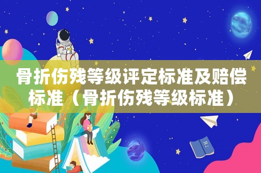 骨折傷殘等級(jí)評(píng)定標(biāo)準(zhǔn)及賠償標(biāo)準(zhǔn)（骨折傷殘等級(jí)標(biāo)準(zhǔn)）