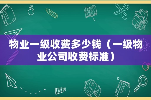 物業(yè)一級收費多少錢（一級物業(yè)公司收費標(biāo)準(zhǔn)）