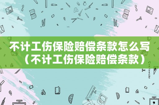 不計(jì)工傷保險(xiǎn)賠償條款怎么寫（不計(jì)工傷保險(xiǎn)賠償條款）