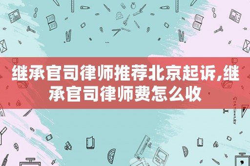 繼承官司律師推薦北京起訴,繼承官司律師費(fèi)怎么收