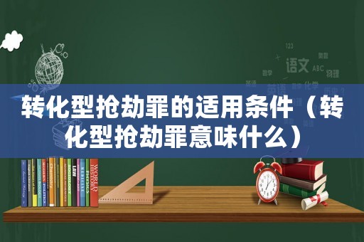 轉(zhuǎn)化型搶劫罪的適用條件（轉(zhuǎn)化型搶劫罪意味什么）