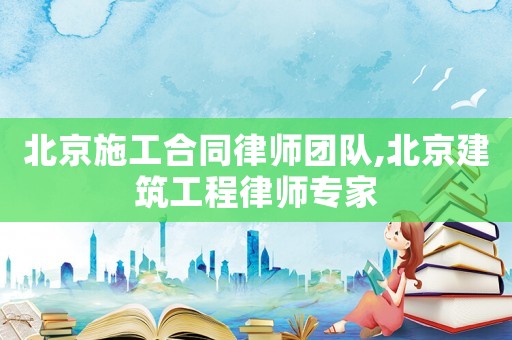 北京施工合同律師團(tuán)隊(duì),北京建筑工程律師專家
