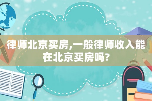 律師北京買房,一般律師收入能在北京買房嗎?