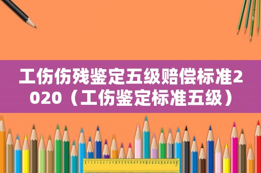 工傷傷殘鑒定五級(jí)賠償標(biāo)準(zhǔn)2020（工傷鑒定標(biāo)準(zhǔn)五級(jí)）
