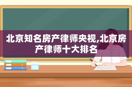 北京知名房產(chǎn)律師央視,北京房產(chǎn)律師十大排名