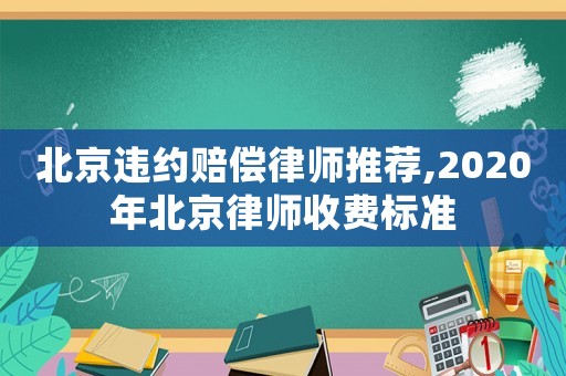 北京違約賠償律師推薦,2020年北京律師收費標(biāo)準(zhǔn)