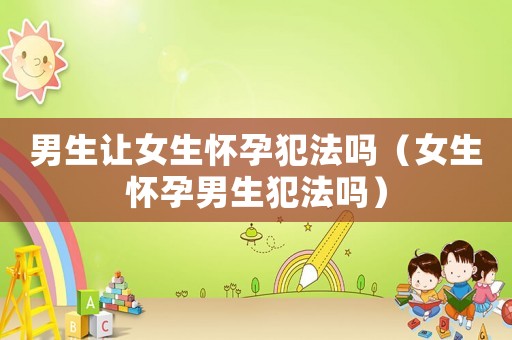 男生讓女生懷孕犯法嗎（女生懷孕男生犯法嗎）