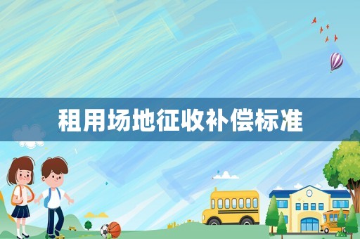 租用場(chǎng)地征收補(bǔ)償標(biāo)準(zhǔn)