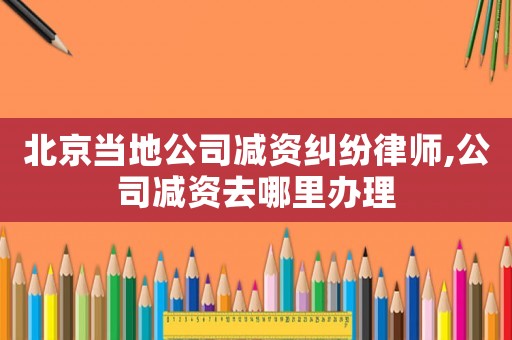 北京當(dāng)?shù)毓緶p資糾紛律師,公司減資去哪里辦理