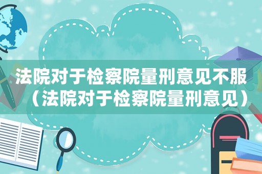 法院對(duì)于檢察院量刑意見不服（法院對(duì)于檢察院量刑意見）