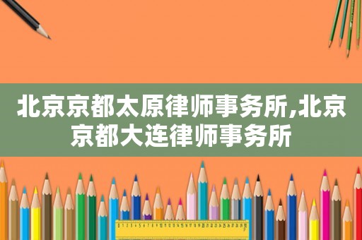 北京京都太原律師事務(wù)所,北京京都大連律師事務(wù)所