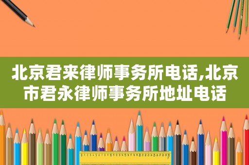 北京君來律師事務(wù)所電話,北京市君永律師事務(wù)所地址電話