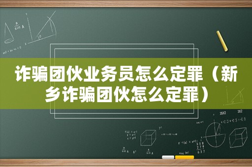 詐騙團(tuán)伙業(yè)務(wù)員怎么定罪（新鄉(xiāng)詐騙團(tuán)伙怎么定罪）