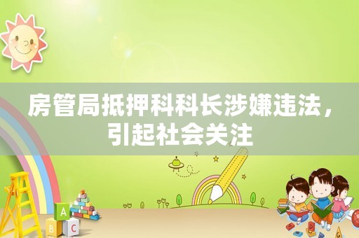 房管局抵押科科長(zhǎng)涉嫌違法，引起社會(huì)關(guān)注