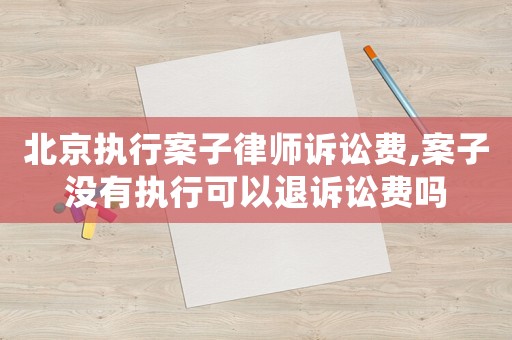 北京執(zhí)行案子律師訴訟費(fèi),案子沒(méi)有執(zhí)行可以退訴訟費(fèi)嗎