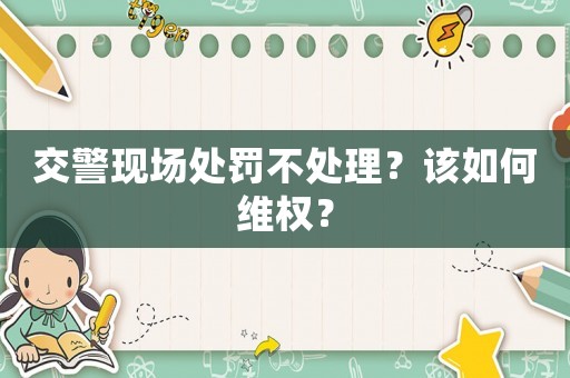 交警現(xiàn)場處罰不處理？該如何維權(quán)？
